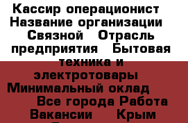 Кассир-операционист › Название организации ­ Связной › Отрасль предприятия ­ Бытовая техника и электротовары › Минимальный оклад ­ 35 000 - Все города Работа » Вакансии   . Крым,Бахчисарай